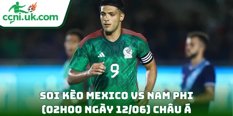 Soi kèo Mexico vs Nam Phi (02h00 ngày 12/06) châu Á